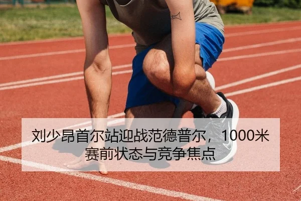 刘少昂首尔站迎战范德普尔，1000米赛前状态与竞争焦点