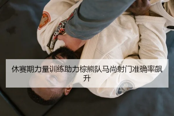 休赛期力量训练助力棕熊队马尚射门准确率飙升